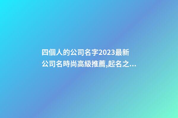 四個人的公司名字2023最新 公司名時尚高級推薦,起名之家-第1張-公司起名-玄機派